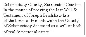 Text Box: Schenectady County, Surrogates Court
In the matter of proving the last Will &
Testament of Joseph Bradshaw late
of the town of Princetown in the County of Schenectady deceased as a will of both of real & personal estate

