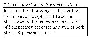 Text Box: Schenectady County, Surrogates Court
In the matter of proving the last Will &
Testament of Joseph Bradshaw late
of the town of Princetown in the County of Schenectady deceased as a will of both of real & personal estate
