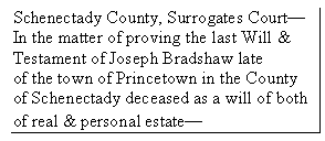 Text Box: Schenectady County, Surrogates Court�
In the matter of proving the last Will &
Testament of Joseph Bradshaw late
of the town of Princetown in the County of Schenectady deceased as a will of both of real & personal estate�
